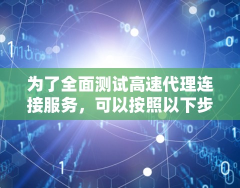 为了全面测试高速代理连接服务，可以按照以下步骤进行