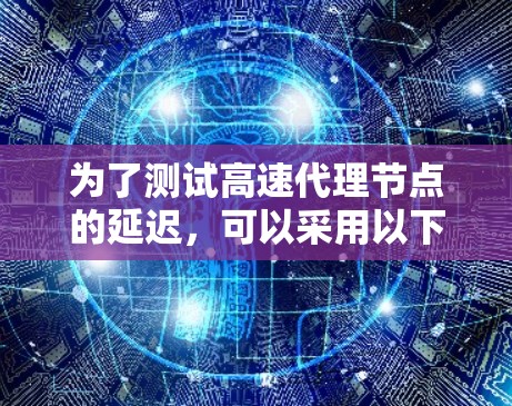 为了测试高速代理节点的延迟，可以采用以下方法