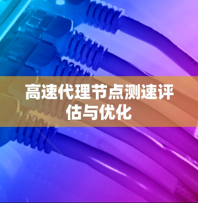 高速代理节点测速评估与优化 高速代理节点测速评估与优化
