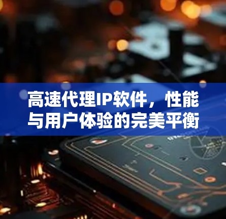 高速代理IP软件，性能与用户体验的完美平衡