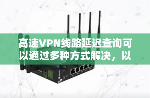 高速VPN线路延迟查询可以通过多种方式解决,以下是一些常见且有效的方法,帮助你更好地管理和管理网络延迟 高速VPN线路延迟查询可以通过多种方式解决,以下是一些常见且有效的方法,帮助你更好地管理和管理网络延迟