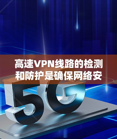 高速VPN线路的检测和防护是确保网络安全的重要环节。以下是一些常用的检测方法和步骤，帮助你检测和维护高速VPN的健康性