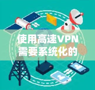 使用高速VPN需要系统化的操作和配置，但可以通过以下步骤逐步进行