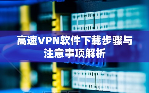 高速VPN软件下载步骤与注意事项解析 高速VPN软件下载步骤与注意事项解析