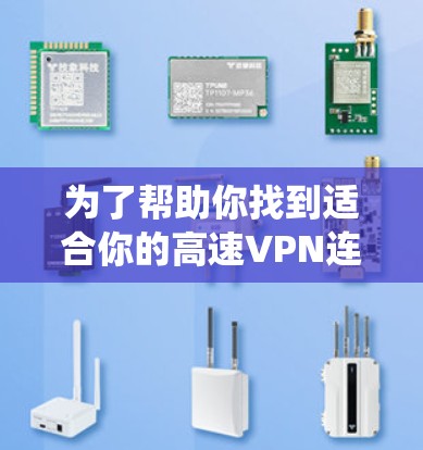 为了帮助你找到适合你的高速VPN连接工具,以下是一个系统化的比较和推荐过程 为了帮助你找到适合你的高速VPN连接工具,以下是一个系统化的比较和推荐过程