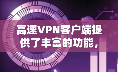 高速VPN客户端提供了丰富的功能，确保数据在快速移动和分布式网络环境下安全传输。以下是深度总结