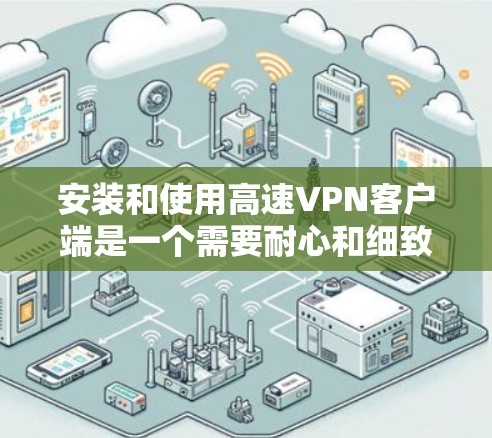 安装和使用高速VPN客户端是一个需要耐心和细致的过程,确保每一步都正确无误以达到最佳的安全性和体验。以下是详细的步骤指南 安装和使用高速VPN客户端是一个需要耐心和细致的过程,确保每一步都正确无误以达到最佳的安全性和体验。以下是详细的步骤指南