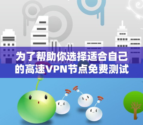 为了帮助你选择适合自己的高速VPN节点免费测试平台，以下是一些关键考虑因素和推荐平台