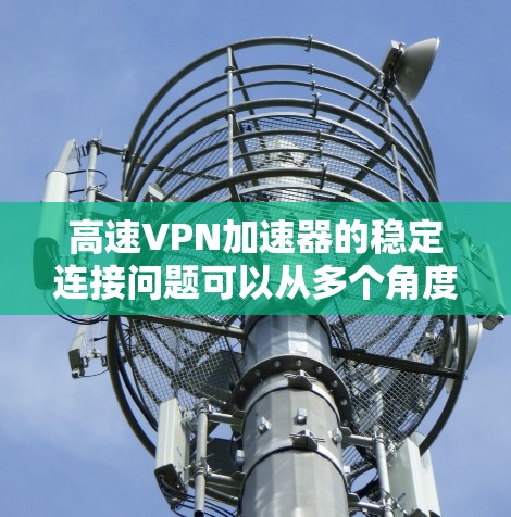 高速VPN加速器的稳定连接问题可以从多个角度进行分析和解决。以下是详细的步骤和建议 高速VPN加速器的稳定连接问题可以从多个角度进行分析和解决。以下是详细的步骤和建议