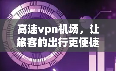 高速vpn机场,让旅客的出行更便捷 高速vpn机场,让旅客的出行更便捷