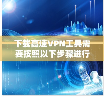 下载高速VPN工具需要按照以下步骤进行