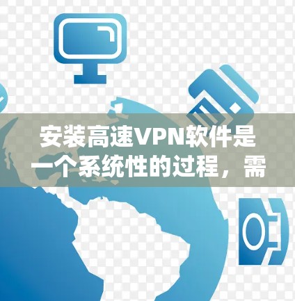 安装高速VPN软件是一个系统性的过程，需要综合考虑多个因素。以下是逐步的建议