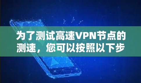 为了测试高速VPN节点的测速，您可以按照以下步骤操作