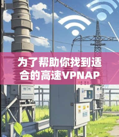 为了帮助你找到适合的高速VPNAPP,以下是详细的分析和推荐 为了帮助你找到适合的高速VPNAPP,以下是详细的分析和推荐