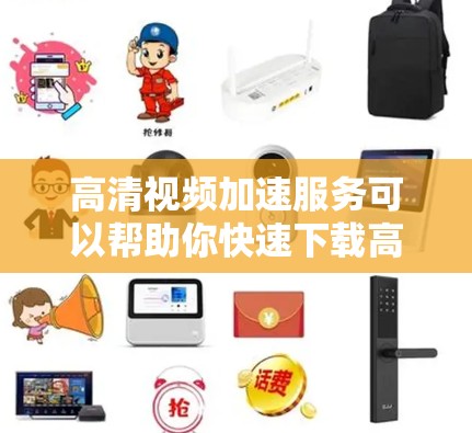 高清视频加速服务可以帮助你快速下载高质量的高清视频，尤其是在需要下载大量视频文件的情况下，加速服务可以大大减少下载时间。以下是几种常见的高清视频加速方式