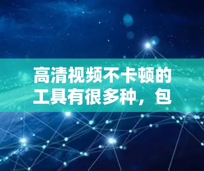 高清视频不卡顿的工具有很多种，包括在线工具、软件播放器和手机高速播放器等。以下是一些推荐的工具，帮助您确保视频播放流畅且无卡顿