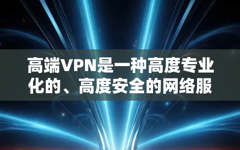 高端VPN是一种高度专业化的、高度安全的网络服务,专为保护用户和机构的数据和安全而设计。它在加密技术、安全性、访问控制、网络保护和安全培训等方面具有显著优势。以下是高端VPN的详细总结 高端VPN是一种高度专业化的、高度安全的网络服务,专为保护用户和机构的数据和安全而设计。它在加密技术、安全性、访问控制、网络保护和安全培训等方面具有显著优势。以下是高端VPN的详细总结