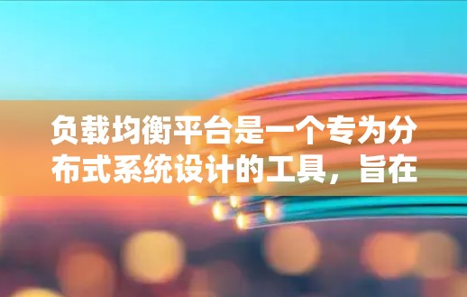 负载均衡平台是一个专为分布式系统设计的工具，旨在优化资源分配以避免任何节点因过载而崩溃。以下是负载均衡平台的主要功能及其应用