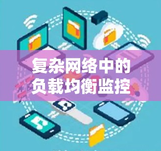 复杂网络中的负载均衡监控,保障通信网络公平与效率的工程化解决方案 复杂网络中的负载均衡监控,保障通信网络公平与效率的工程化解决方案