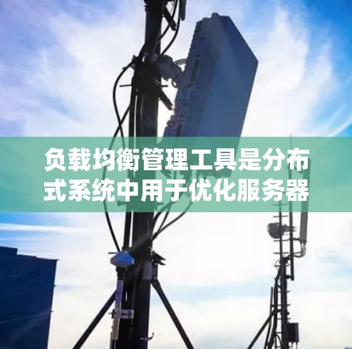 负载均衡管理工具是分布式系统中用于优化服务器负载和提高系统稳定性的关键工具。以下是对这些工具的详细总结