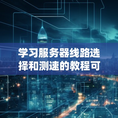 学习服务器线路选择和测速的教程可以分为以下几个步骤，帮助你系统地掌握这些主题