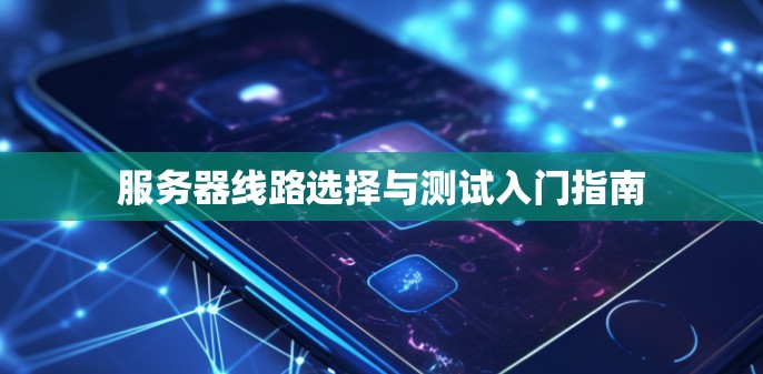 服务器线路选择与测试入门指南 服务器线路选择与测试入门指南