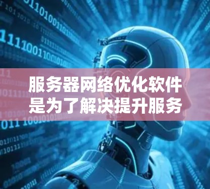 服务器网络优化软件是为了解决提升服务器性能、降低成本和提高网络可用性和可靠性而开发的工具。以下是一个结构化的总结，涵盖主要功能、性能优化、适用场景和使用建议
