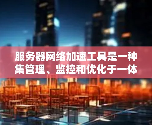 服务器网络加速工具是一种集管理、监控和优化于一体的系统,用于提升服务器网络的性能和响应速度。以下是对这些工具的详细介绍 服务器网络加速工具是一种集管理、监控和优化于一体的系统,用于提升服务器网络的性能和响应速度。以下是对这些工具的详细介绍