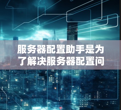 服务器配置助手是为了解决服务器配置问题而设计的工具,支持文件夹管理、数据库配置、API API配置等多方面的工作。以下是对服务器配置助手的详细介绍,涵盖了其主要功能、使用方法以及常见问题的解决方案 服务器配置助手是为了解决服务器配置问题而设计的工具,支持文件夹管理、数据库配置、API API配置等多方面的工作。以下是对服务器配置助手的详细介绍,涵盖了其主要功能、使用方法以及常见问题的解决方案