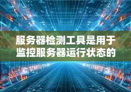 服务器检测工具是用于监控服务器运行状态的工具，帮助发现潜在问题并优化资源使用。以下是对服务器检测工具的全面介绍