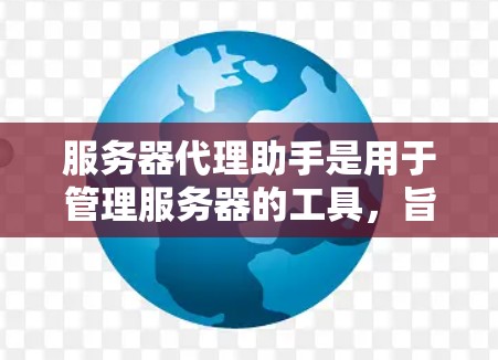 服务器代理助手是用于管理服务器的工具，旨在帮助用户优化服务器性能、管理多个服务器以及处理网络和应用需求。以下是对服务器代理助手的详细总结
