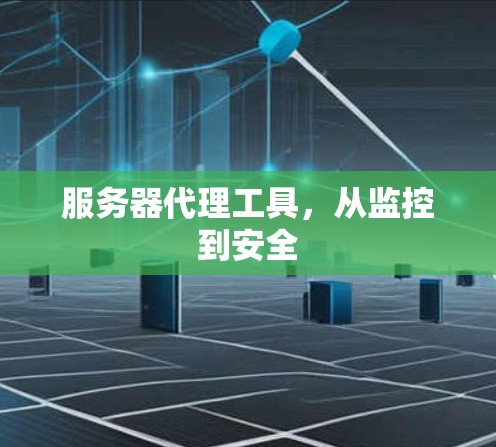 服务器代理工具,从监控到安全 服务器代理工具,从监控到安全