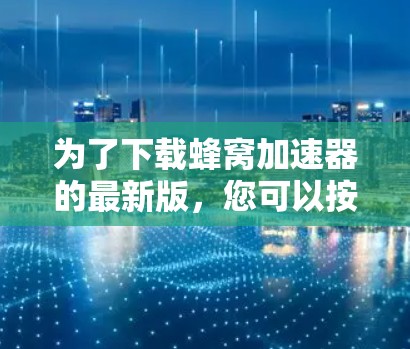 为了下载蜂窝加速器的最新版,您可以按照以下步骤进行 为了下载蜂窝加速器的最新版,您可以按照以下步骤进行