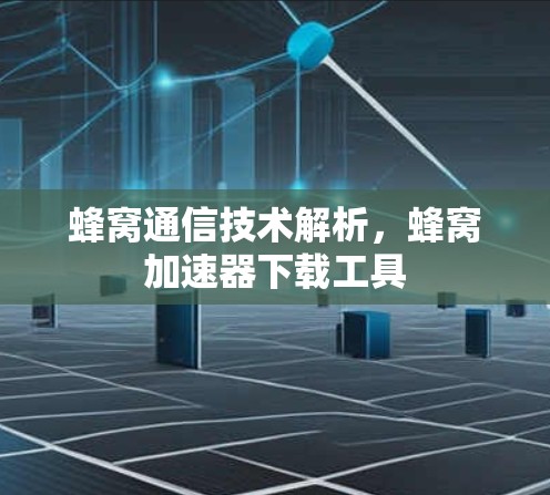 蜂窝通信技术解析,蜂窝加速器下载工具 蜂窝通信技术解析,蜂窝加速器下载工具