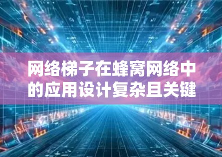 网络梯子在蜂窝网络中的应用设计复杂且关键，需要结合蜂窝网络的特性进行优化。以下是对网络梯子在蜂窝网络中的具体应用和设计