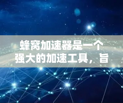 蜂窝加速器是一个强大的加速工具，旨在帮助用户快速下载和上传大量文件。以下是详细介绍